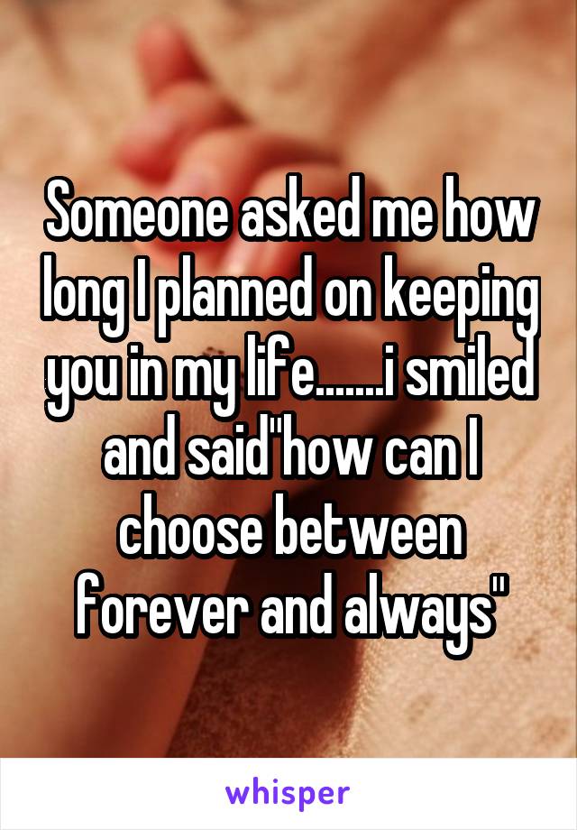 Someone asked me how long I planned on keeping you in my life.......i smiled and said"how can I choose between forever and always"