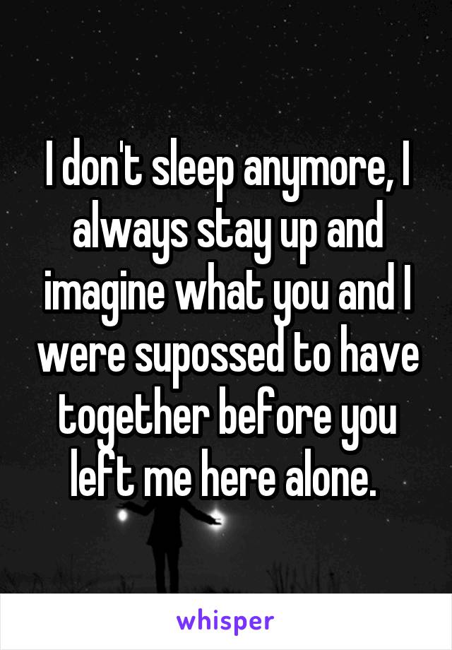 I don't sleep anymore, I always stay up and imagine what you and I were supossed to have together before you left me here alone. 