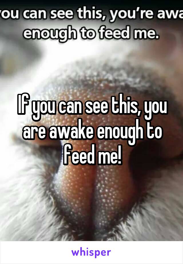 If you can see this, you are awake enough to feed me!