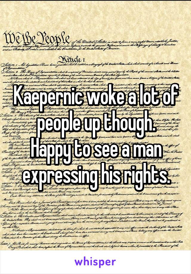 Kaepernic woke a lot of people up though.
Happy to see a man expressing his rights.