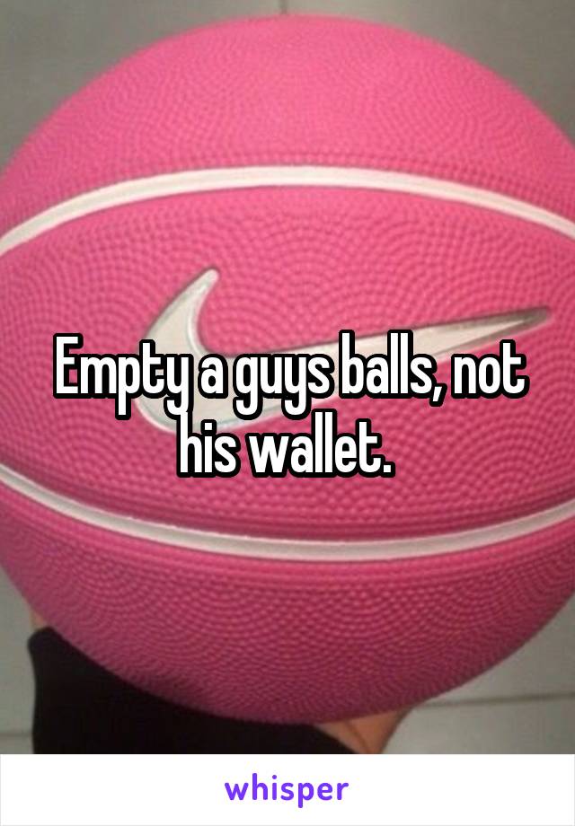 Empty a guys balls, not his wallet. 