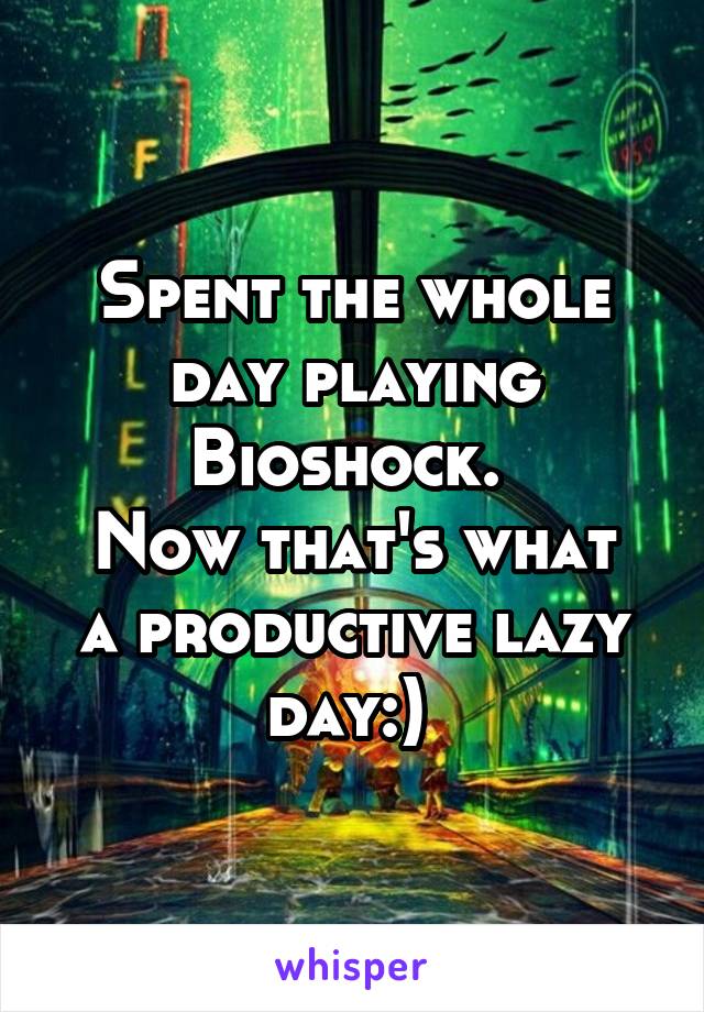 Spent the whole day playing Bioshock. 
Now that's what a productive lazy day:) 