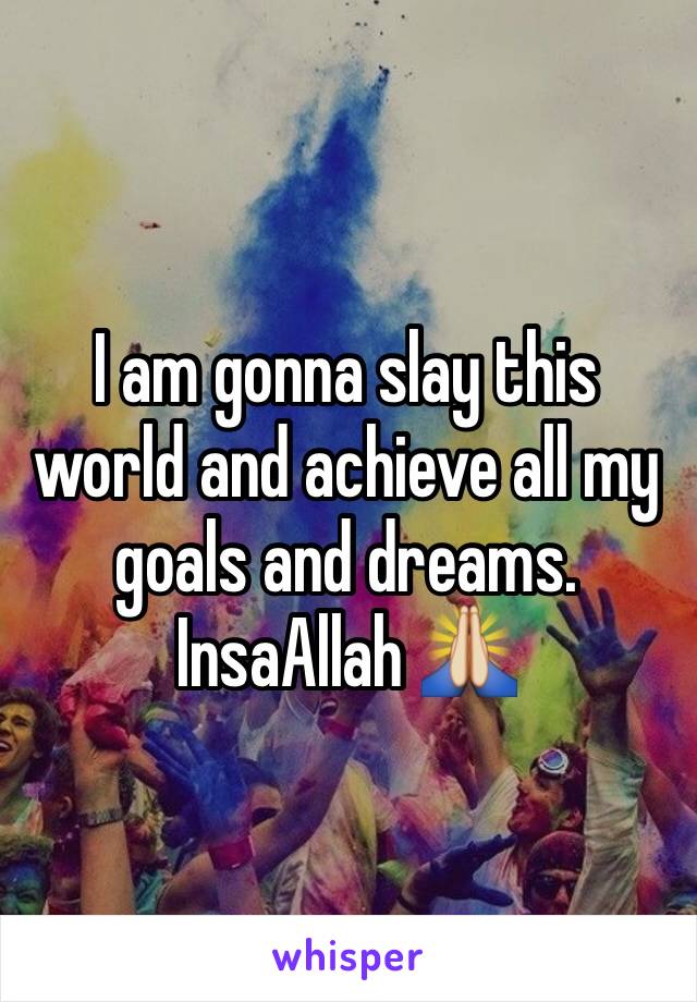 I am gonna slay this world and achieve all my goals and dreams. InsaAllah 🙏