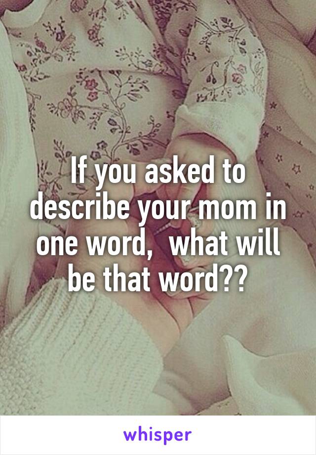 If you asked to describe your mom in one word,  what will be that word??
