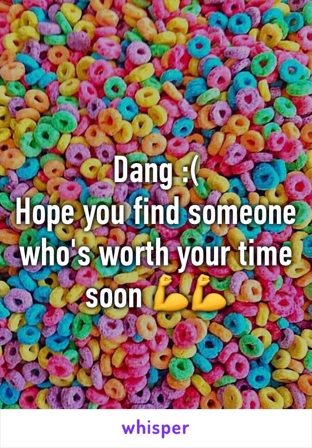 Dang :(
Hope you find someone who's worth your time soon 💪💪