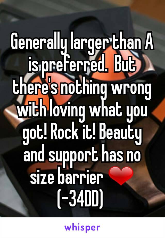Generally larger than A is preferred.  But there's nothing wrong with loving what you got! Rock it! Beauty and support has no size barrier ❤ (-34DD) 