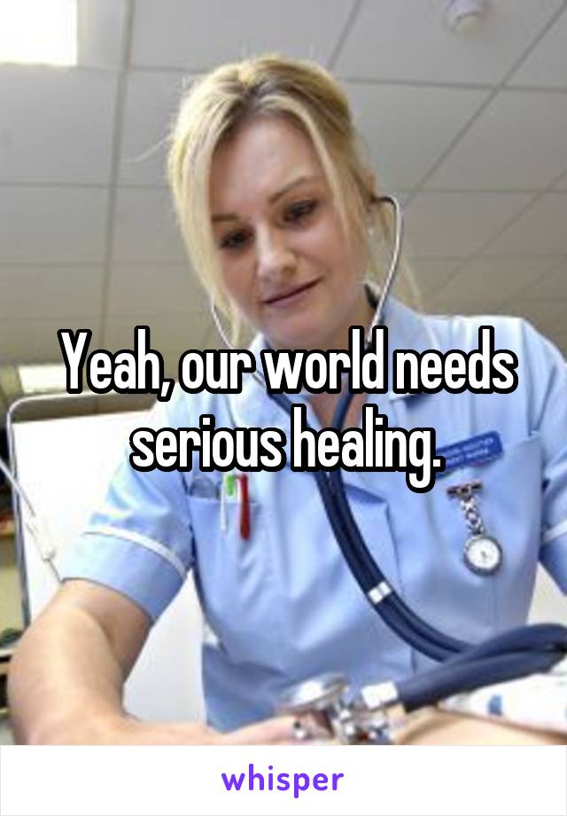 Yeah, our world needs serious healing.
