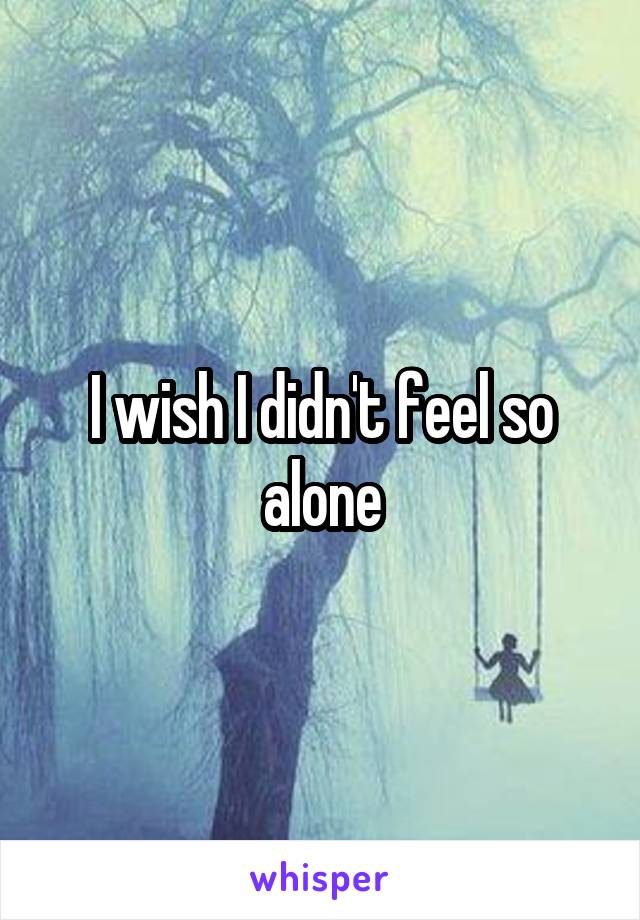 I wish I didn't feel so alone