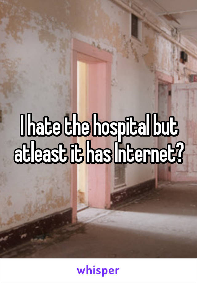 I hate the hospital but atleast it has Internet?