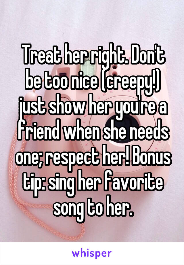 Treat her right. Don't be too nice (creepy!) just show her you're a friend when she needs one; respect her! Bonus tip: sing her favorite song to her.