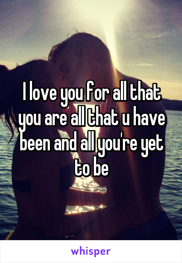 I love you for all that you are all that u have been and all you're yet to be