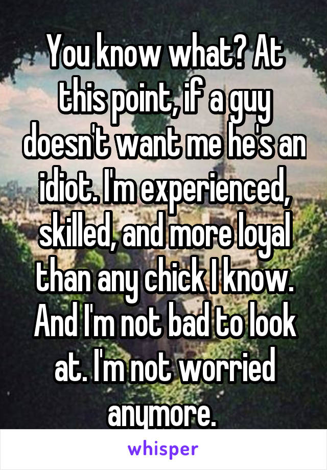 You know what? At this point, if a guy doesn't want me he's an idiot. I'm experienced, skilled, and more loyal than any chick I know. And I'm not bad to look at. I'm not worried anymore. 
