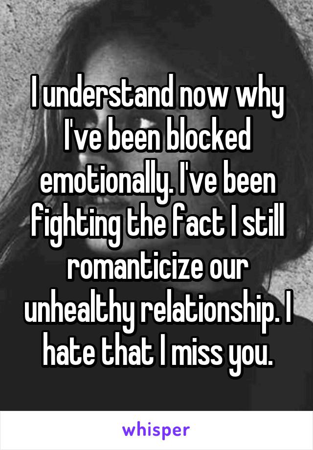 I understand now why I've been blocked emotionally. I've been fighting the fact I still romanticize our unhealthy relationship. I hate that I miss you.