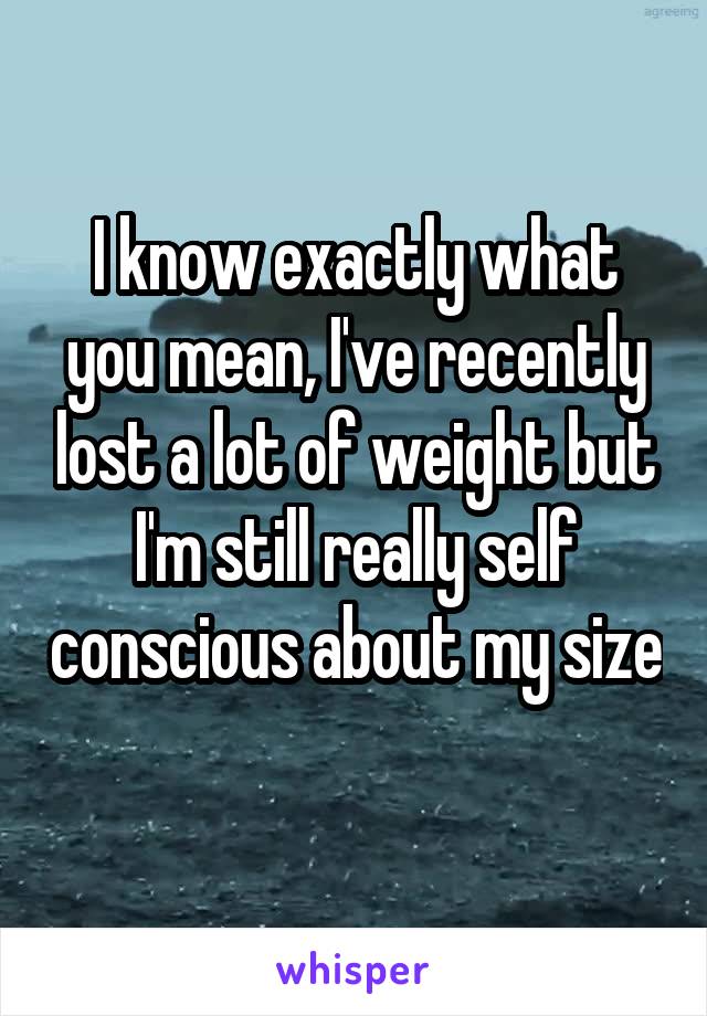 I know exactly what you mean, I've recently lost a lot of weight but I'm still really self conscious about my size 