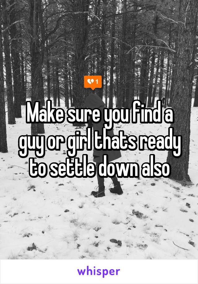 Make sure you find a guy or girl thats ready to settle down also