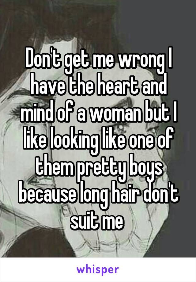Don't get me wrong I have the heart and mind of a woman but I like looking like one of them pretty boys because long hair don't suit me 