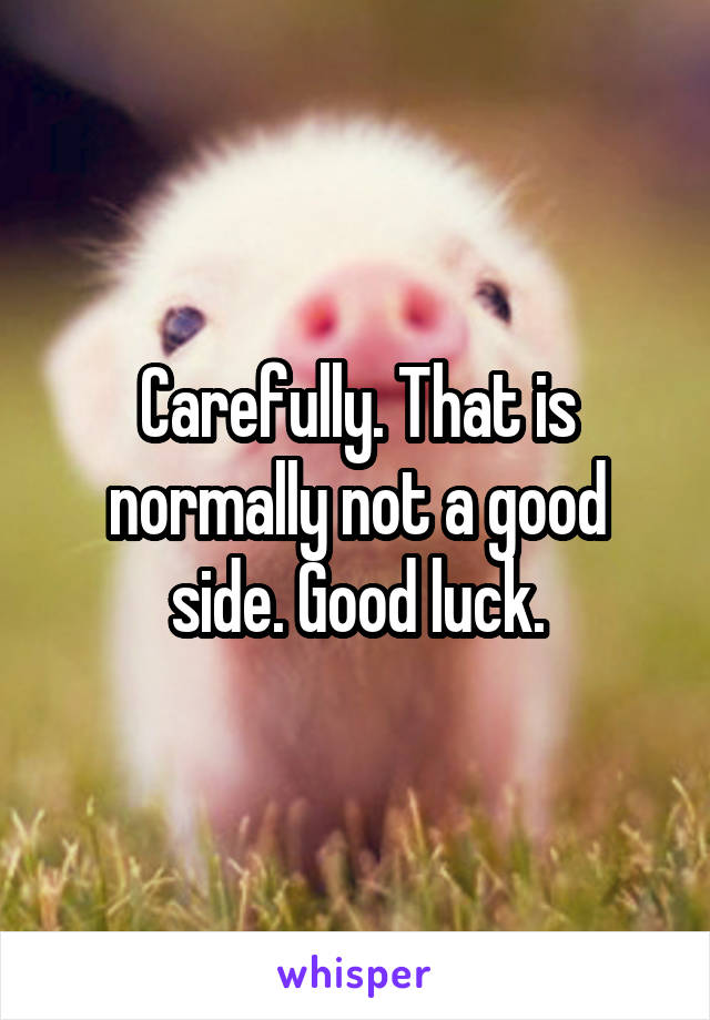 Carefully. That is normally not a good side. Good luck.