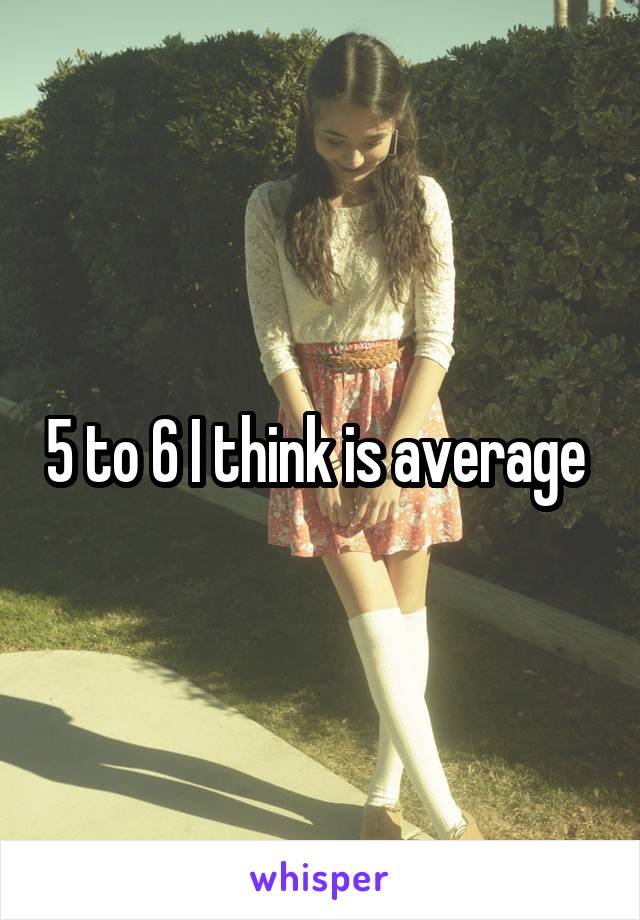 5 to 6 I think is average 