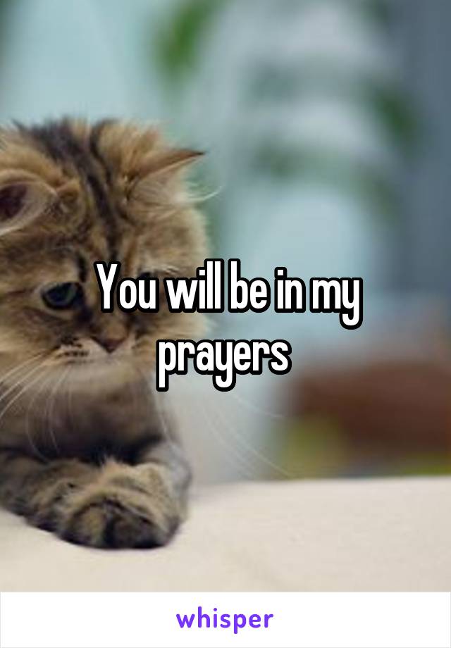 You will be in my prayers 