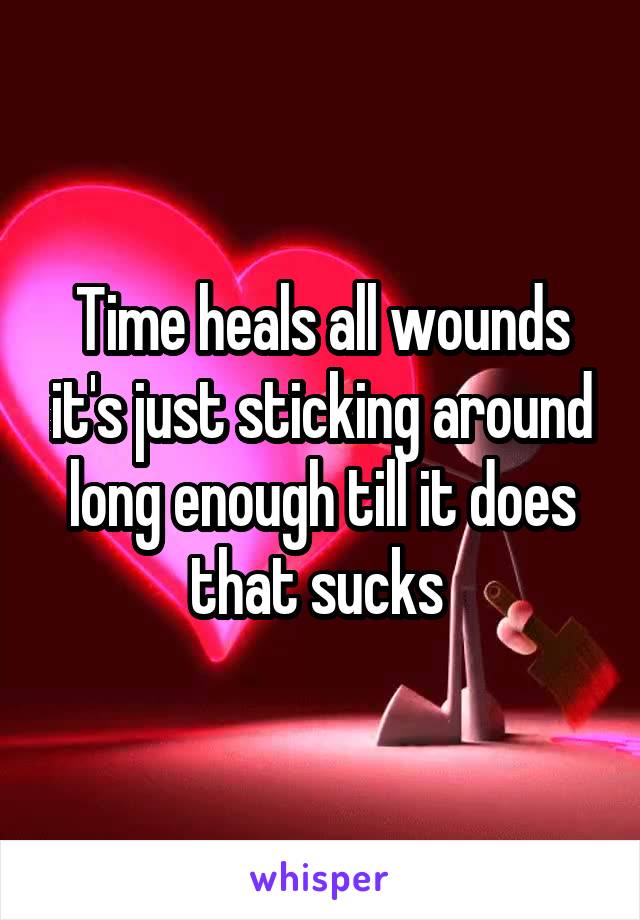Time heals all wounds it's just sticking around long enough till it does that sucks 