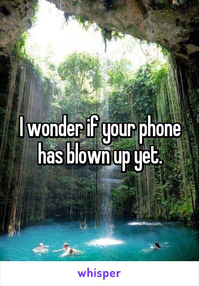 I wonder if your phone has blown up yet.