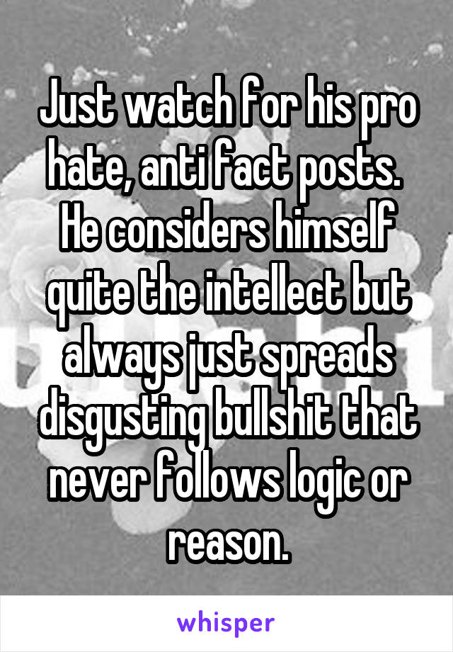 Just watch for his pro hate, anti fact posts.  He considers himself quite the intellect but always just spreads disgusting bullshit that never follows logic or reason.