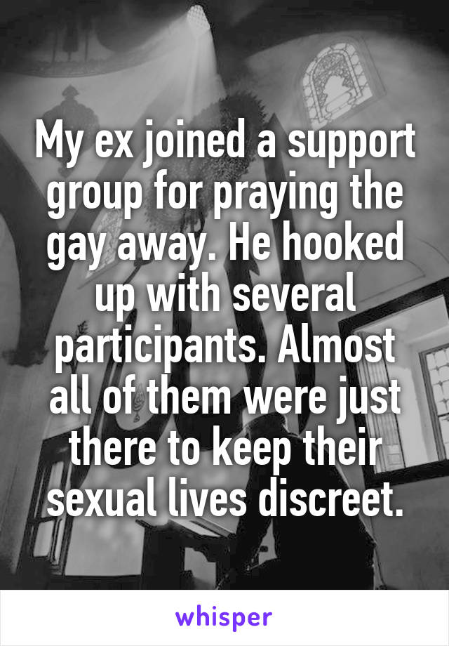My ex joined a support group for praying the gay away. He hooked up with several participants. Almost all of them were just there to keep their sexual lives discreet.