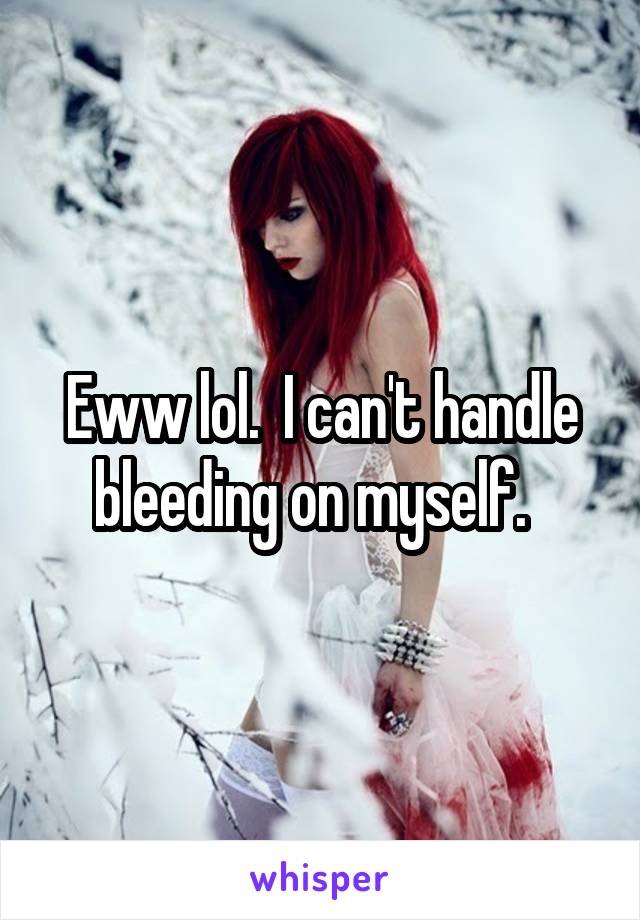 Eww lol.  I can't handle bleeding on myself.  