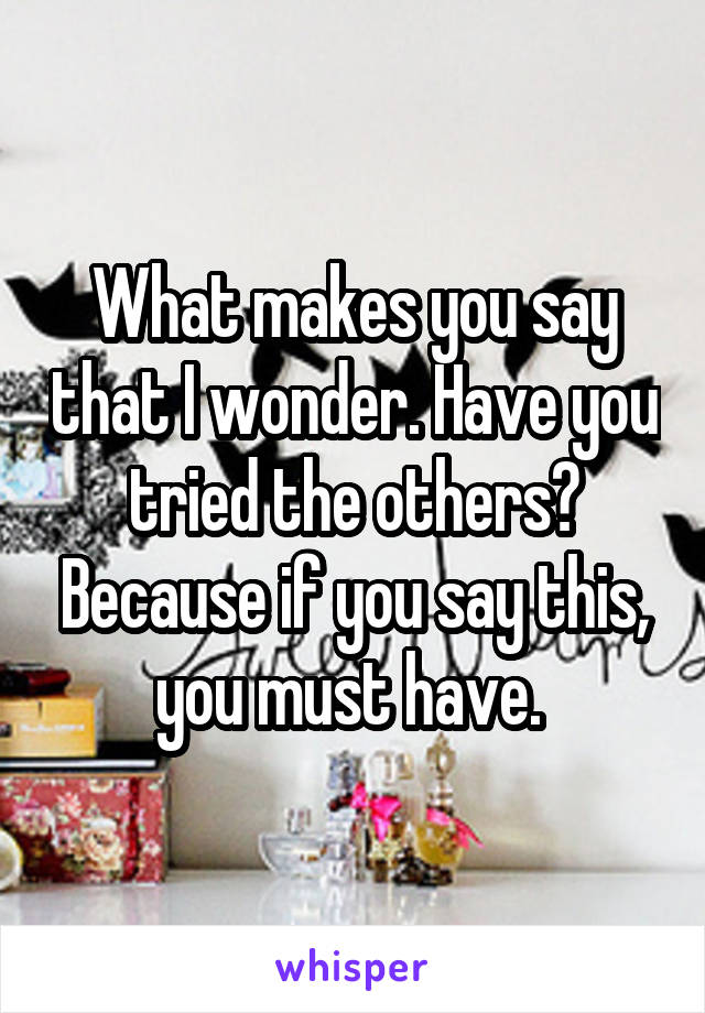 What makes you say that I wonder. Have you tried the others? Because if you say this, you must have. 