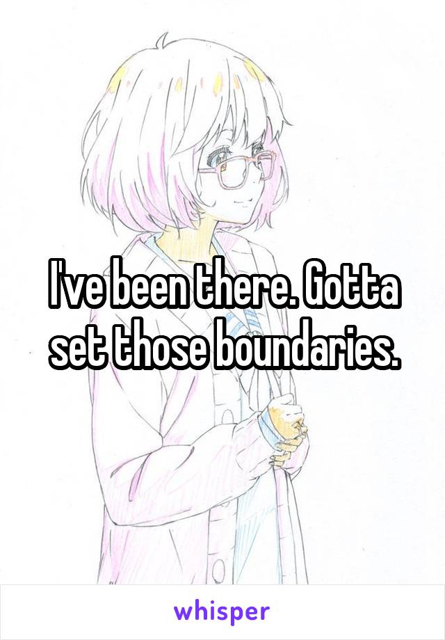 I've been there. Gotta set those boundaries.