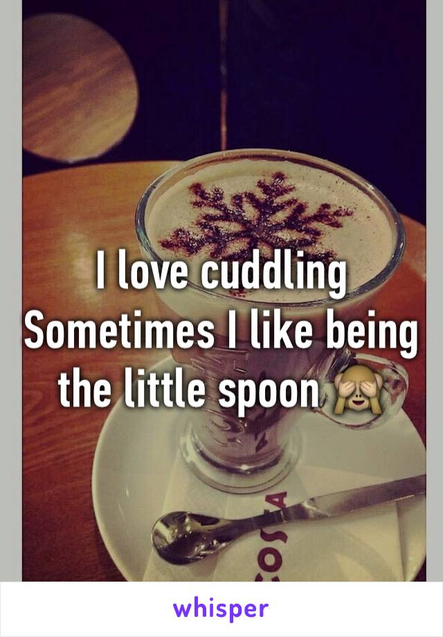 I love cuddling 
Sometimes I like being the little spoon 🙈