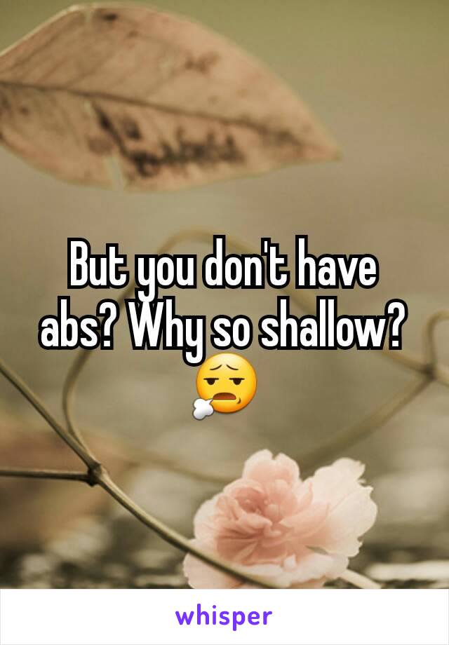 But you don't have abs? Why so shallow? 😧