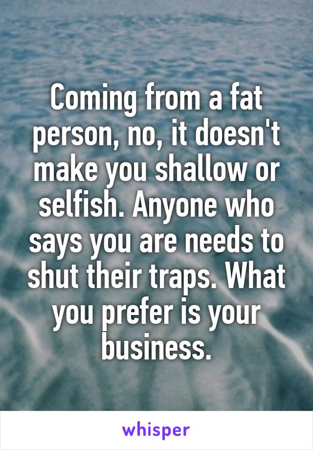 Coming from a fat person, no, it doesn't make you shallow or selfish. Anyone who says you are needs to shut their traps. What you prefer is your business.