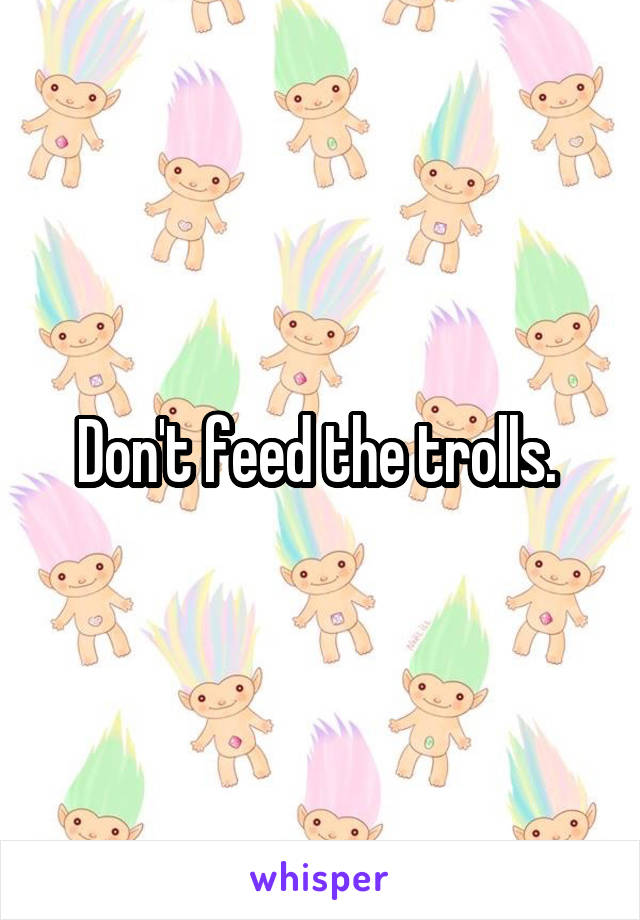 Don't feed the trolls. 