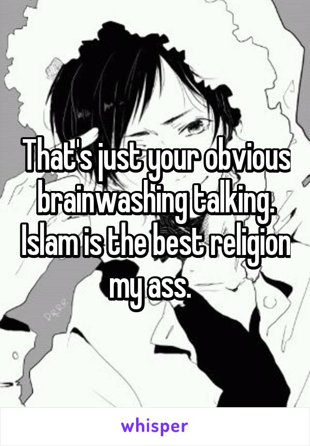 That's just your obvious brainwashing talking. Islam is the best religion my ass.  