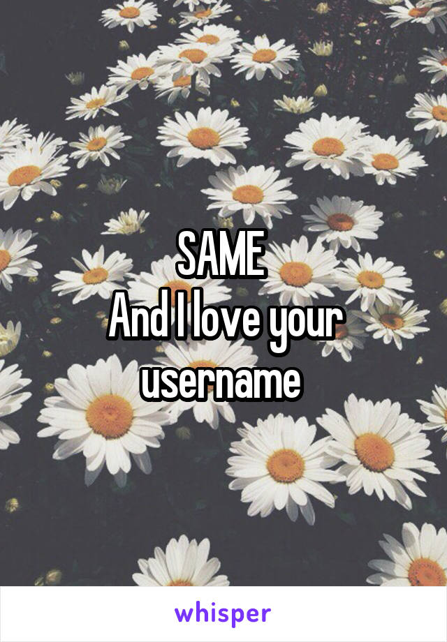 SAME 
And I love your username 