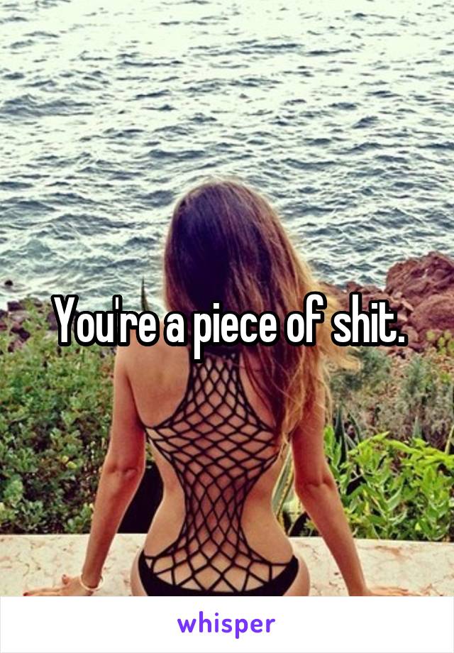 You're a piece of shit.