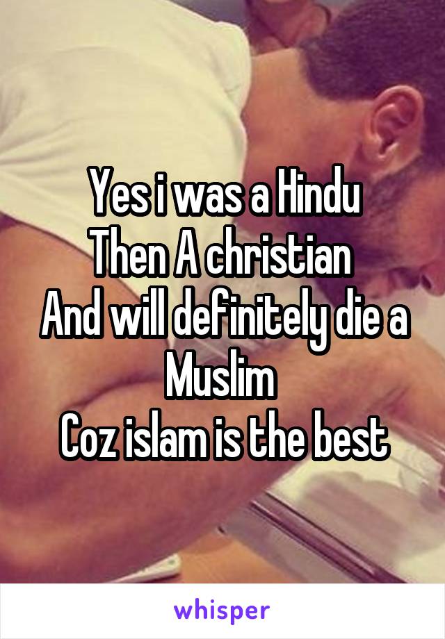 Yes i was a Hindu
Then A christian 
And will definitely die a Muslim 
Coz islam is the best