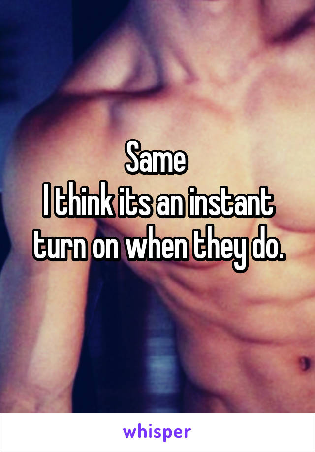 Same 
I think its an instant turn on when they do.
