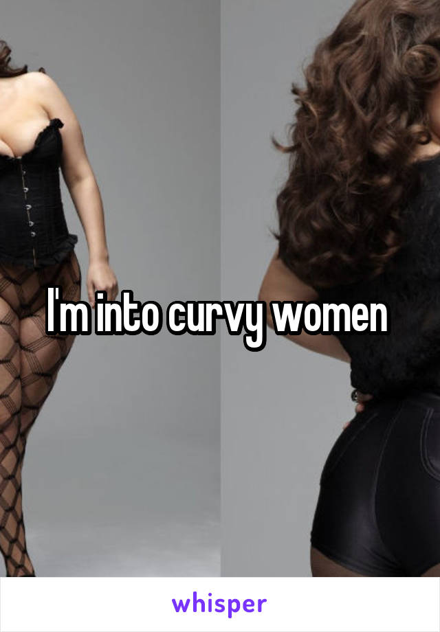 I'm into curvy women 