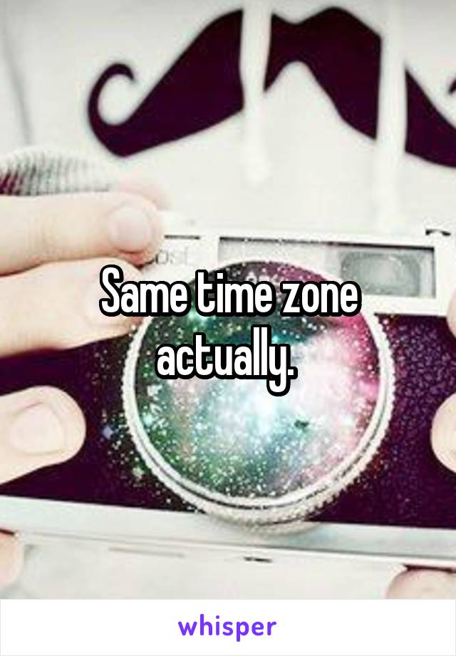 Same time zone actually. 
