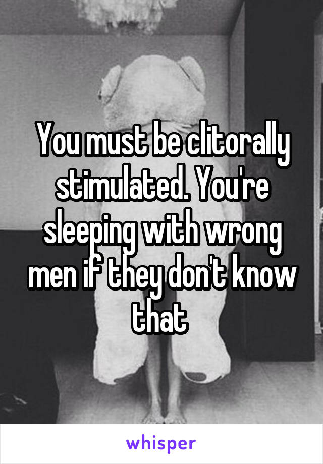 You must be clitorally stimulated. You're sleeping with wrong men if they don't know that 