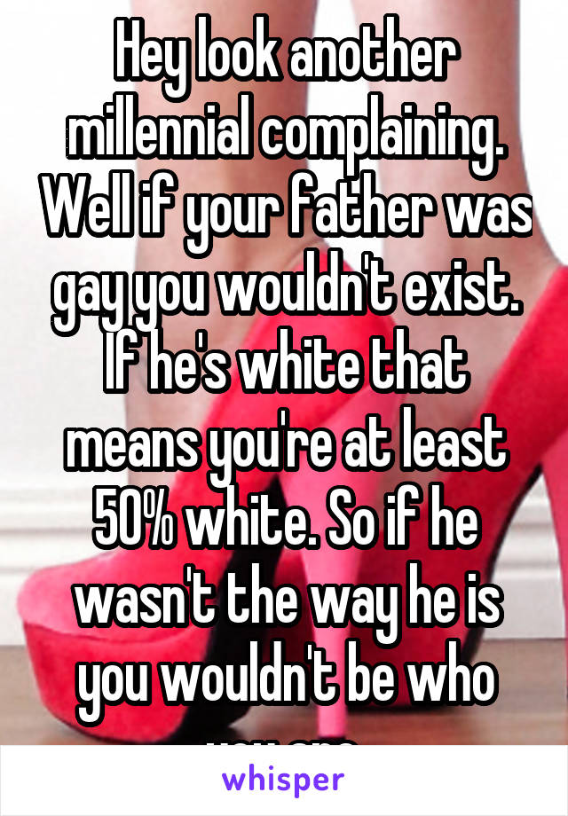 Hey look another millennial complaining. Well if your father was gay you wouldn't exist. If he's white that means you're at least 50% white. So if he wasn't the way he is you wouldn't be who you are.