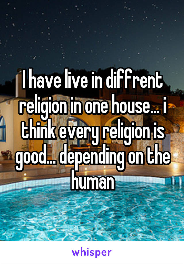 I have live in diffrent religion in one house... i think every religion is good... depending on the human