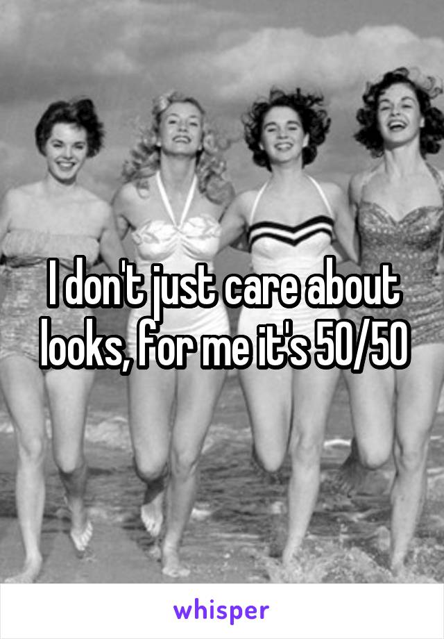 I don't just care about looks, for me it's 50/50