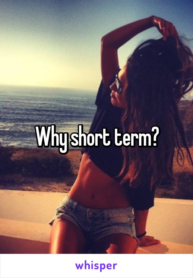 Why short term?