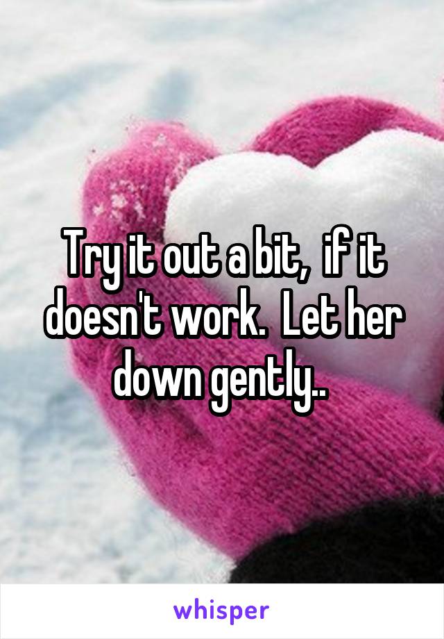 Try it out a bit,  if it doesn't work.  Let her down gently.. 