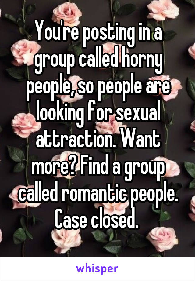You're posting in a group called horny people, so people are looking for sexual attraction. Want more? Find a group called romantic people. Case closed. 

