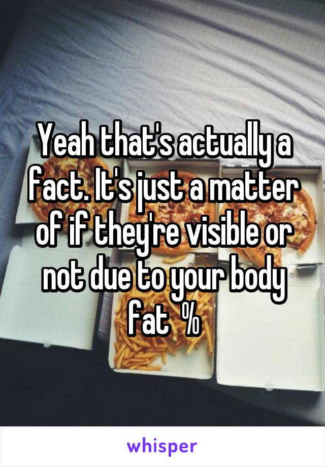 Yeah that's actually a fact. It's just a matter of if they're visible or not due to your body fat  %