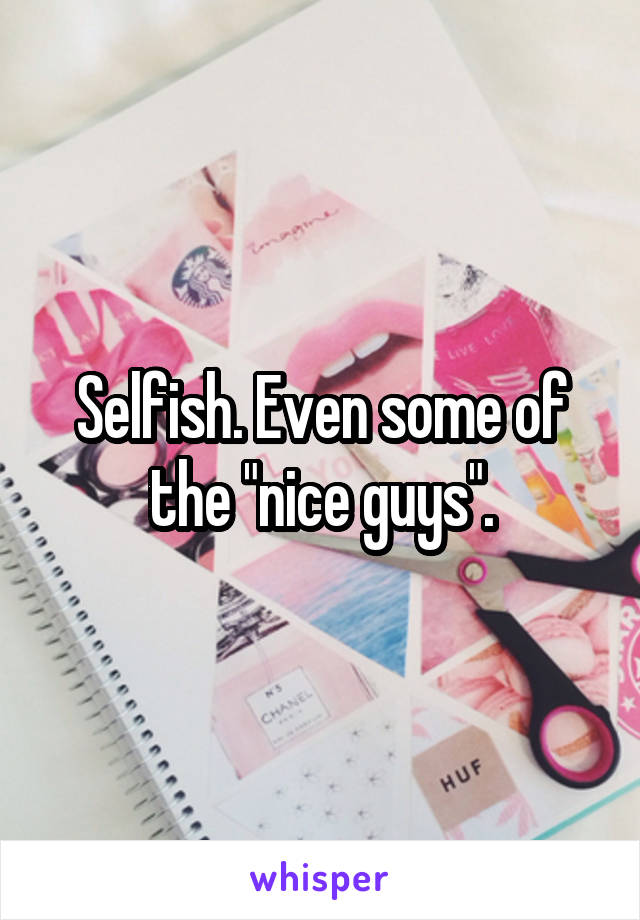 Selfish. Even some of the "nice guys".